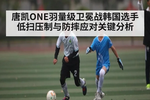 唐凯ONE羽量级卫冕战韩国选手低扫压制与防摔应对关键分析