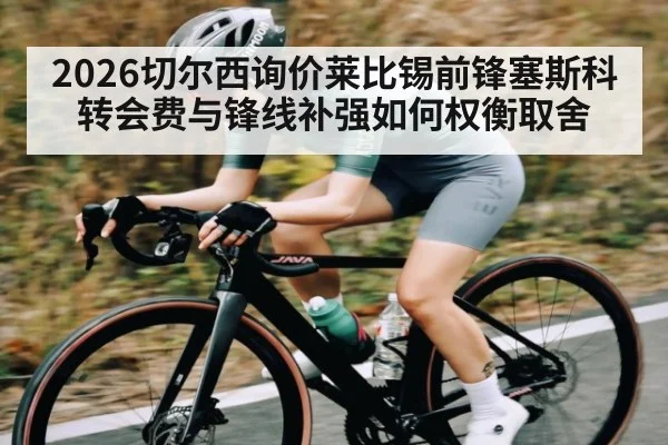 2026切尔西询价莱比锡前锋塞斯科 转会费与锋线补强如何权衡取舍