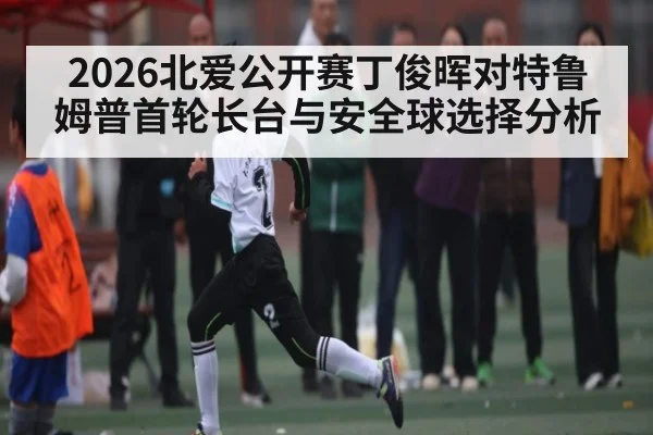 2026北爱公开赛丁俊晖对特鲁姆普首轮长台与安全球选择分析