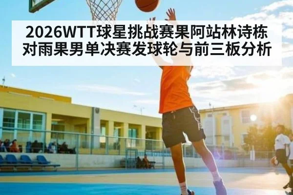 2026WTT球星挑战赛果阿站林诗栋对雨果男单决赛发球轮与前三板分析