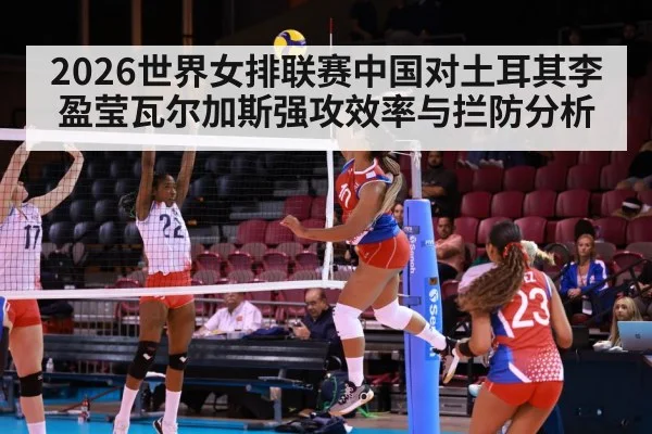 2026世界女排联赛中国对土耳其李盈莹瓦尔加斯强攻效率与拦防分析